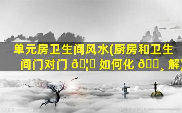 单元房卫生间风水(厨房和卫生间门对门 🦁 如何化 🕸 解)
